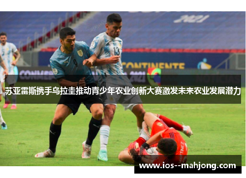 苏亚雷斯携手乌拉圭推动青少年农业创新大赛激发未来农业发展潜力