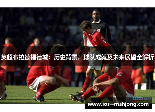 英超布拉德福德城：历史背景、球队成就及未来展望全解析