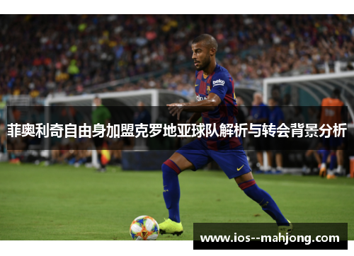 菲奥利奇自由身加盟克罗地亚球队解析与转会背景分析