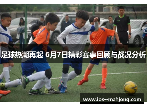 足球热潮再起 6月7日精彩赛事回顾与战况分析