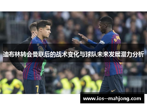 迪布林转会曼联后的战术变化与球队未来发展潜力分析