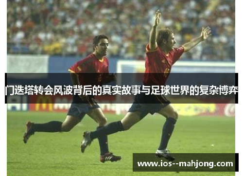 门迭塔转会风波背后的真实故事与足球世界的复杂博弈
