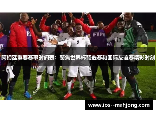 阿根廷重要赛事时间表：聚焦世界杯预选赛和国际友谊赛精彩时刻