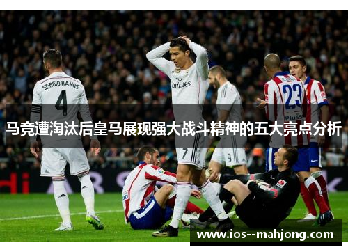 马竞遭淘汰后皇马展现强大战斗精神的五大亮点分析