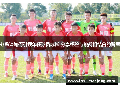老詹谈如何引领年轻球员成长 分享经验与挑战相结合的智慧