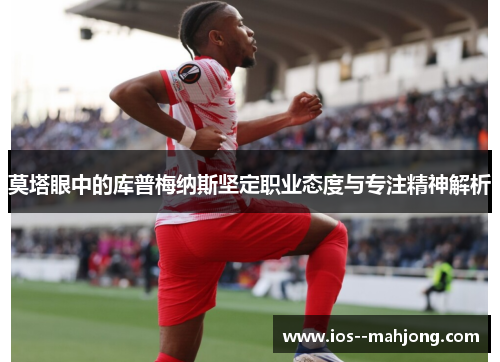 莫塔眼中的库普梅纳斯坚定职业态度与专注精神解析