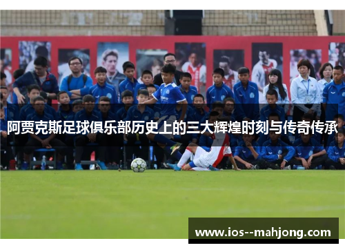 阿贾克斯足球俱乐部历史上的三大辉煌时刻与传奇传承