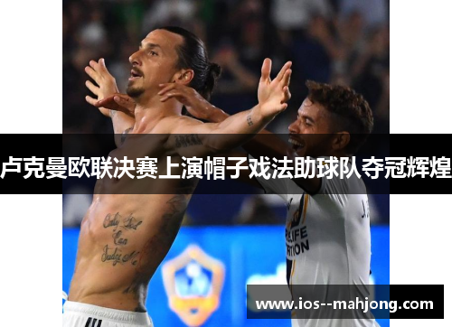 卢克曼欧联决赛上演帽子戏法助球队夺冠辉煌