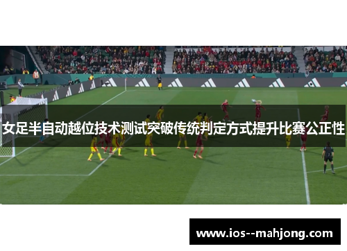 女足半自动越位技术测试突破传统判定方式提升比赛公正性