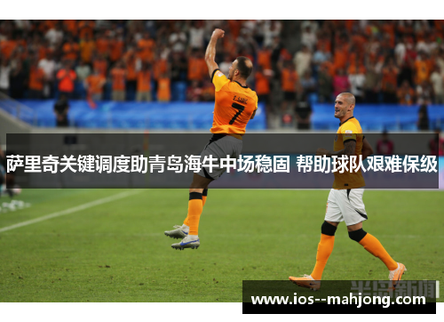 萨里奇关键调度助青岛海牛中场稳固 帮助球队艰难保级