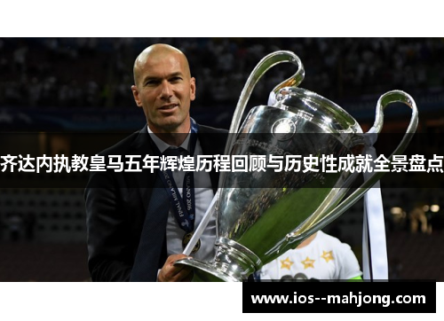 齐达内执教皇马五年辉煌历程回顾与历史性成就全景盘点