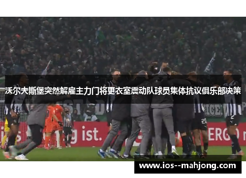 沃尔夫斯堡突然解雇主力门将更衣室震动队球员集体抗议俱乐部决策